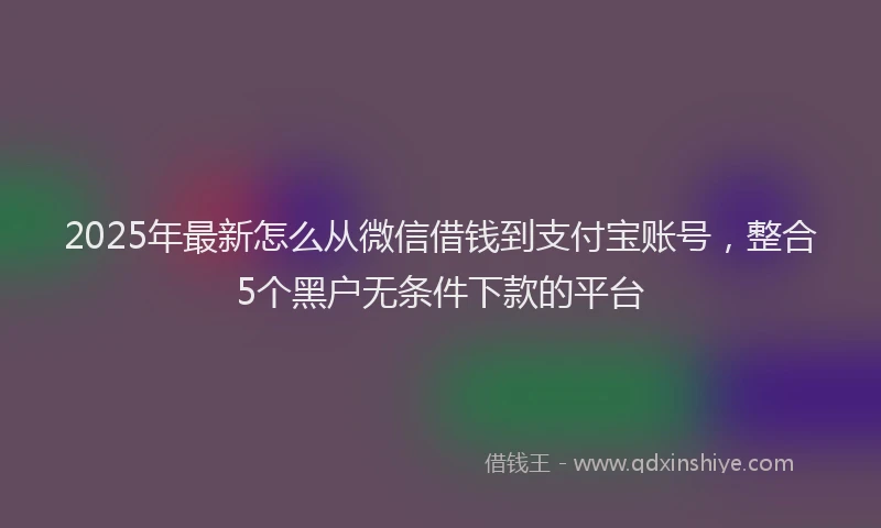 2025年最新怎么从微信借钱到支付宝账号，整合5个黑户无条件下款的平台