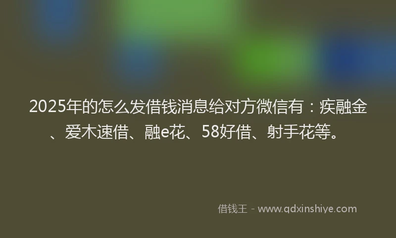 2025年的怎么发借钱消息给对方微信有：疾融金、爱木速借、融e花、58好借、射手花等。