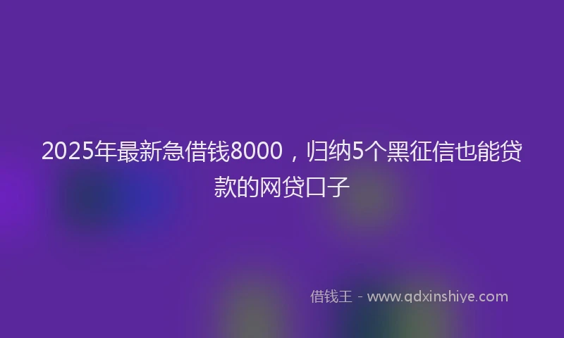 2025年最新急借钱8000，归纳5个黑征信也能贷款的网贷口子