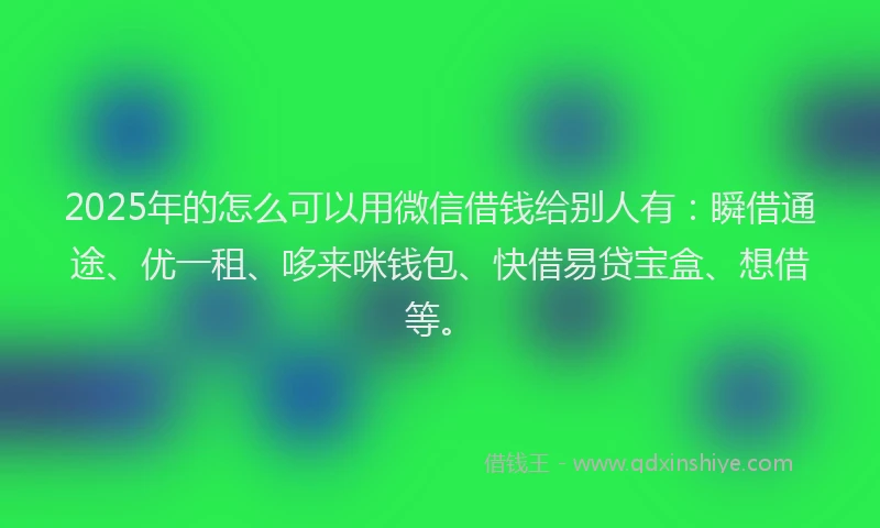 2025年的怎么可以用微信借钱给别人有：瞬借通途、优一租、哆来咪钱包、快借易贷宝盒、想借等。