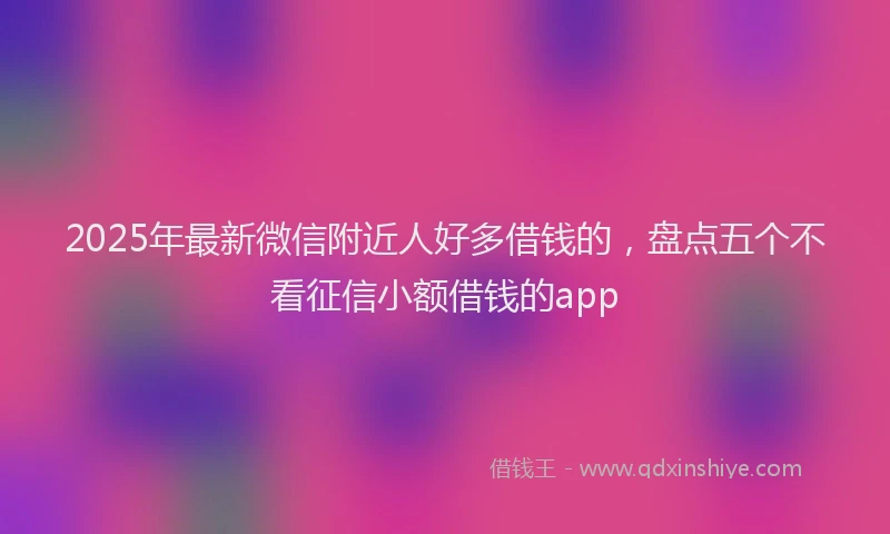 2025年最新微信附近人好多借钱的，盘点五个不看征信小额借钱的app