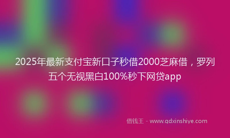 2025年最新支付宝新口子秒借2000芝麻借，罗列五个无视黑白100%秒下网贷app