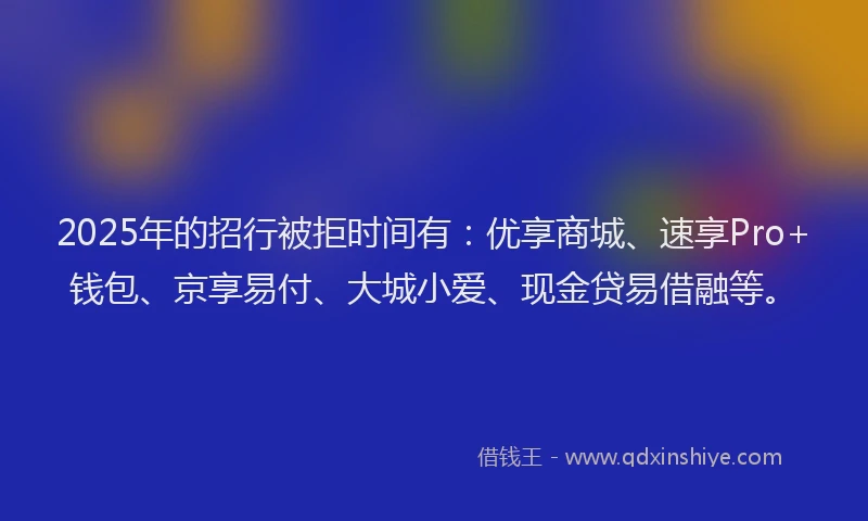 2025年的招行被拒时间有：优享商城、速享Pro+钱包、京享易付、大城小爱、现金贷易借融等。