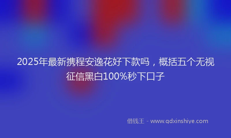 2025年最新携程安逸花好下款吗，概括五个无视征信黑白100%秒下口子
