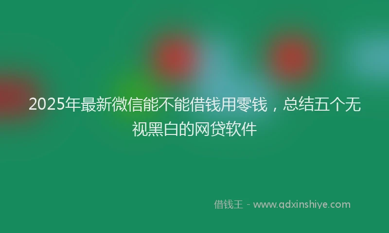 2025年最新微信能不能借钱用零钱，总结五个无视黑白的网贷软件