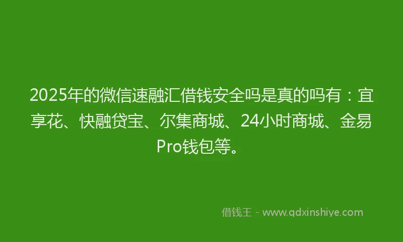 2025年的微信速融汇借钱安全吗是真的吗有：宜享花、快融贷宝、尔集商城、24小时商城、金易Pro钱包等。