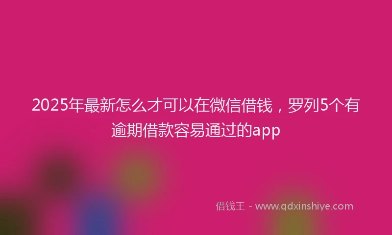 2025年最新怎么才可以在微信借钱，罗列5个有逾期借款容易通过的app
