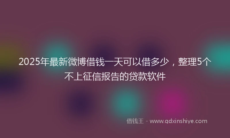2025年最新微博借钱一天可以借多少，整理5个不上征信报告的贷款软件