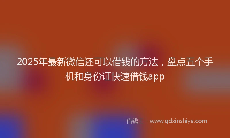 2025年最新微信还可以借钱的方法，盘点五个手机和身份证快速借钱app