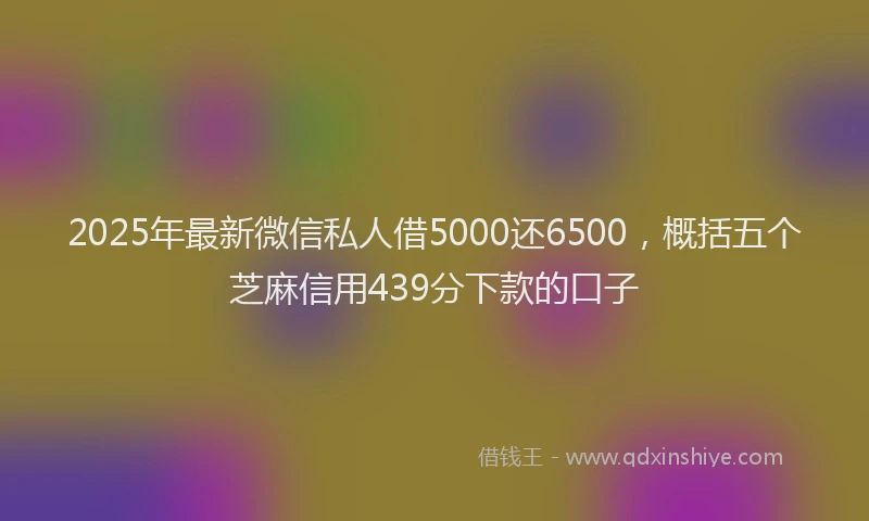2025年最新微信私人借5000还6500，概括五个芝麻信用439分下款的口子