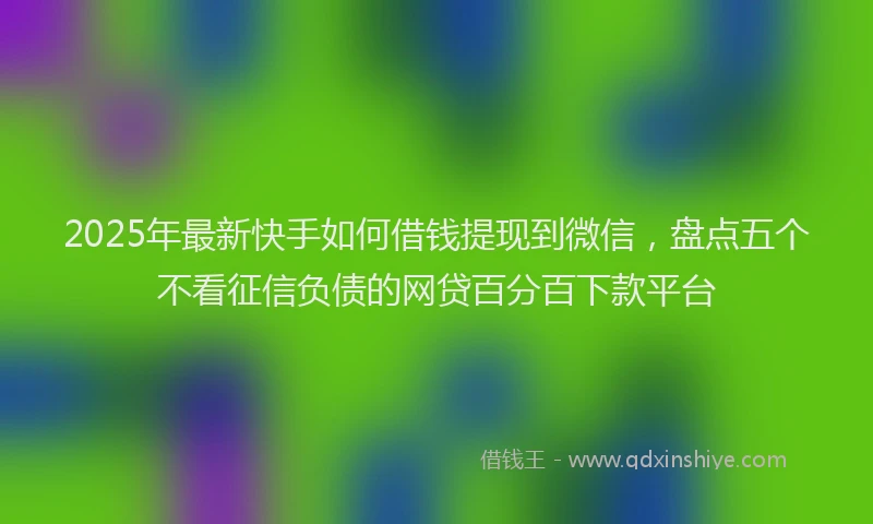 2025年最新快手如何借钱提现到微信，盘点五个不看征信负债的网贷百分百下款平台