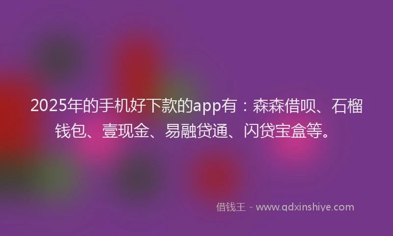 2025年的手机好下款的app有：森森借呗、石榴钱包、壹现金、易融贷通、闪贷宝盒等。