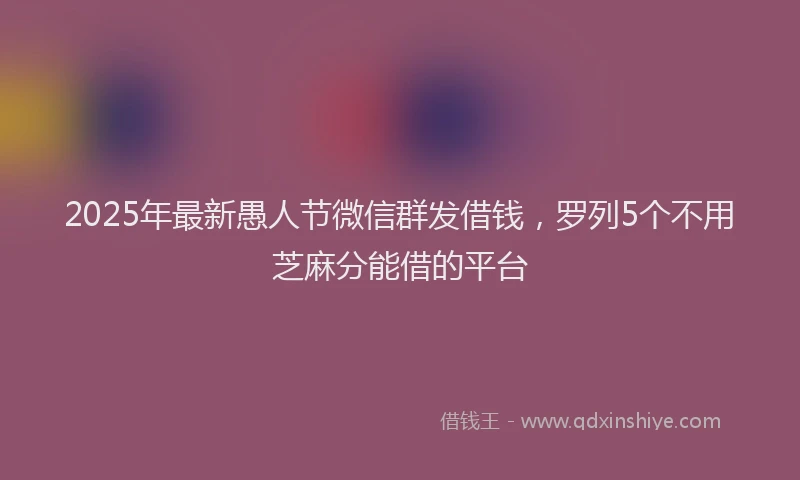2025年最新愚人节微信群发借钱，罗列5个不用芝麻分能借的平台