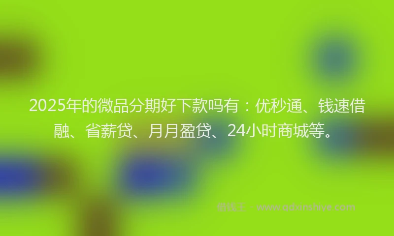 2025年的微品分期好下款吗有：优秒通、钱速借融、省薪贷、月月盈贷、24小时商城等。