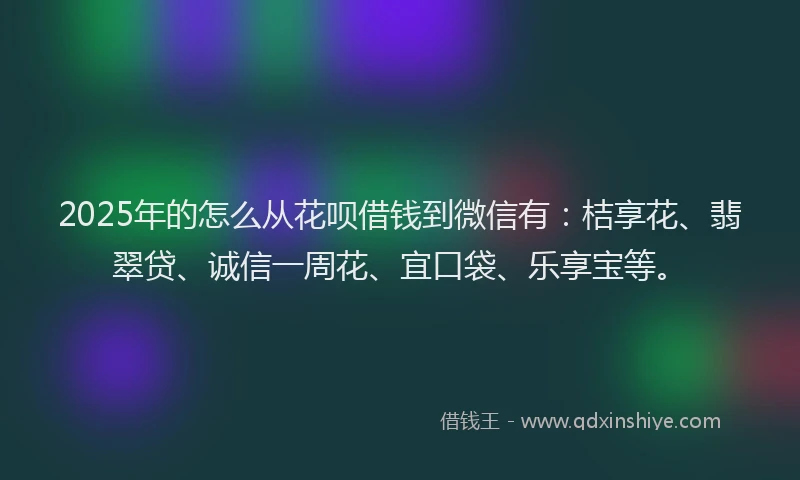 2025年的怎么从花呗借钱到微信有：桔享花、翡翠贷、诚信一周花、宜口袋、乐享宝等。