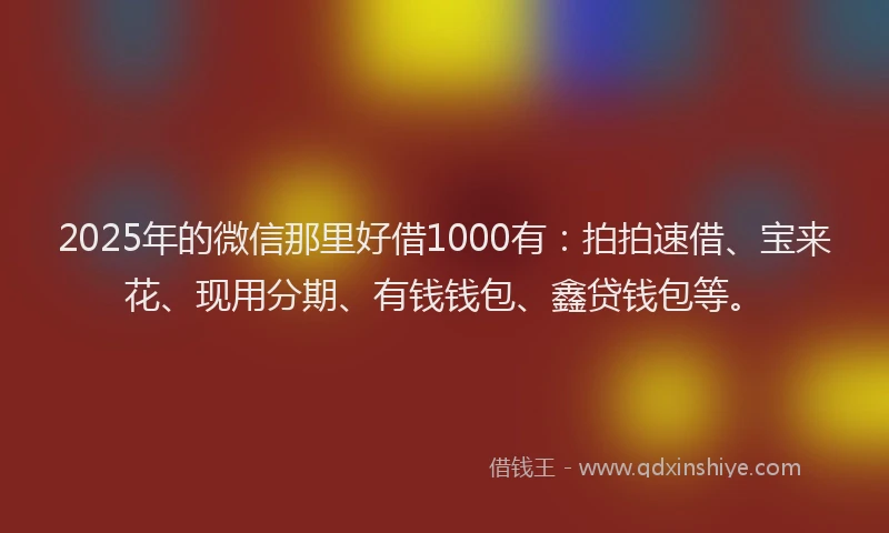 2025年的微信那里好借1000有：拍拍速借、宝来花、现用分期、有钱钱包、鑫贷钱包等。