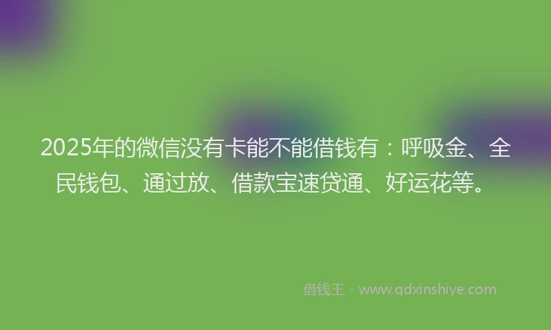 2025年的微信没有卡能不能借钱有：呼吸金、全民钱包、通过放、借款宝速贷通、好运花等。