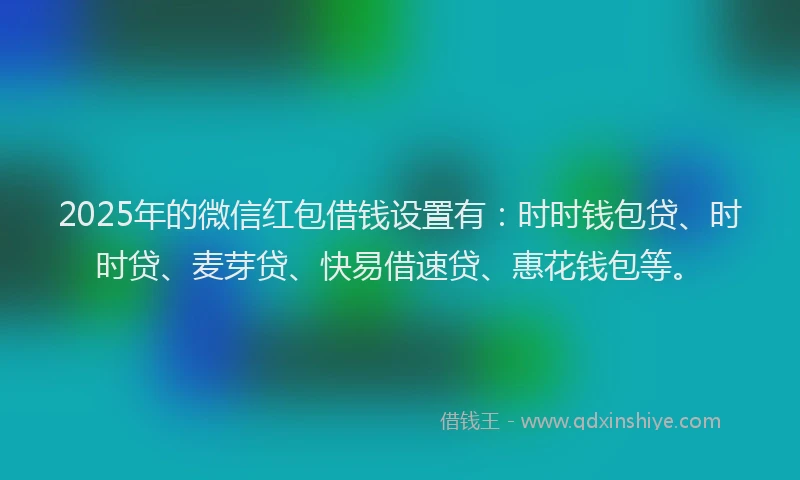 2025年的微信红包借钱设置有：时时钱包贷、时时贷、麦芽贷、快易借速贷、惠花钱包等。
