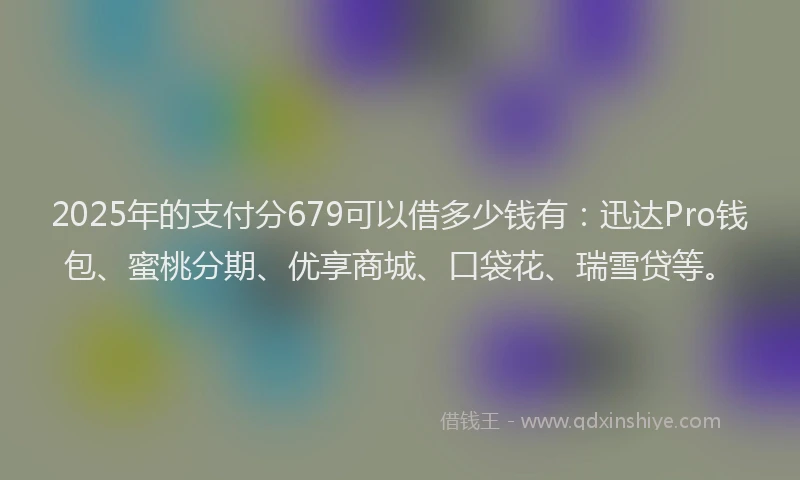 2025年的支付分679可以借多少钱有：迅达Pro钱包、蜜桃分期、优享商城、口袋花、瑞雪贷等。