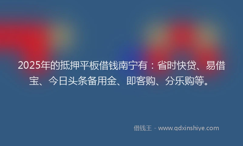 2025年的抵押平板借钱南宁有：省时快贷、易借宝、今日头条备用金、即客购、分乐购等。