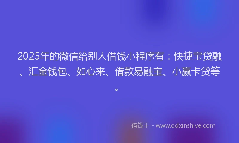 2025年的微信给别人借钱小程序有：快捷宝贷融、汇金钱包、如心来、借款易融宝、小赢卡贷等。