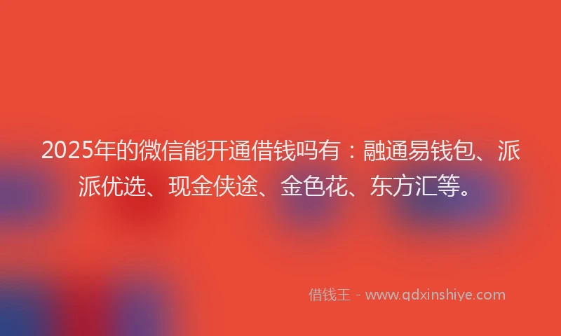 2025年的微信能开通借钱吗有：融通易钱包、派派优选、现金侠途、金色花、东方汇等。