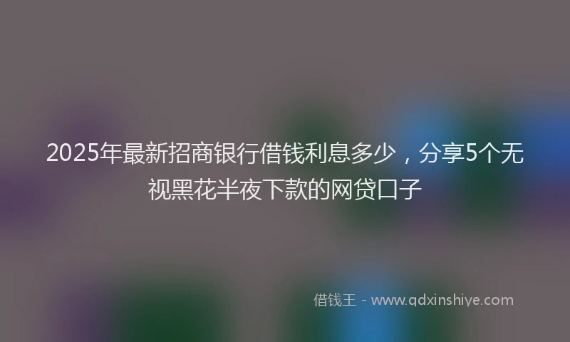 2025年最新招商银行借钱利息多少，分享5个无视黑花半夜下款的网贷口子