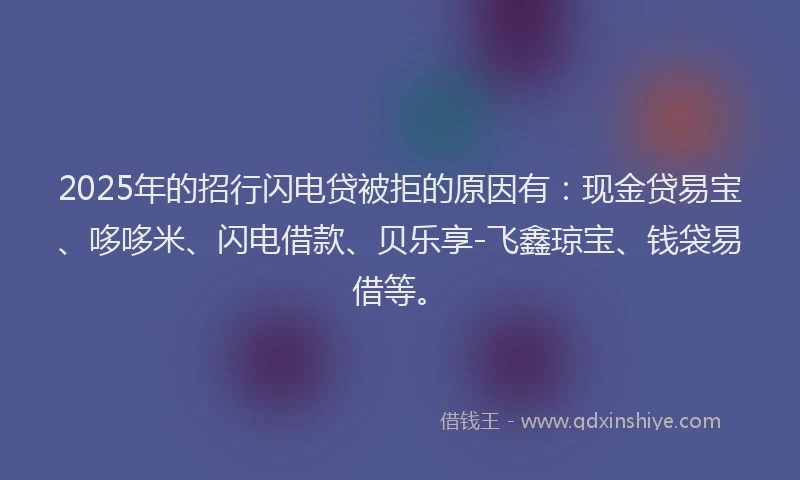 2025年的招行闪电贷被拒的原因有：现金贷易宝、哆哆米、闪电借款、贝乐享-飞鑫琼宝、钱袋易借等。