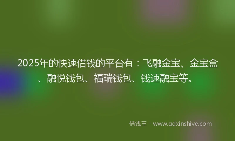 2025年的快速借钱的平台有：飞融金宝、金宝盒、融悦钱包、福瑞钱包、钱速融宝等。
