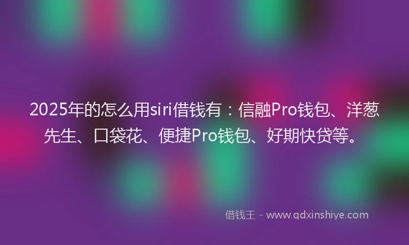 2025年的怎么用siri借钱有：信融Pro钱包、洋葱先生、口袋花、便捷Pro钱包、好期快贷等。