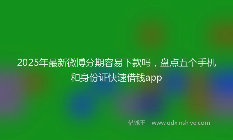 2025年最新微博分期容易下款吗，盘点五个手机和身份证快速借钱app
