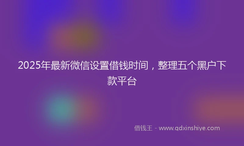 2025年最新微信设置借钱时间，整理五个黑户下款平台