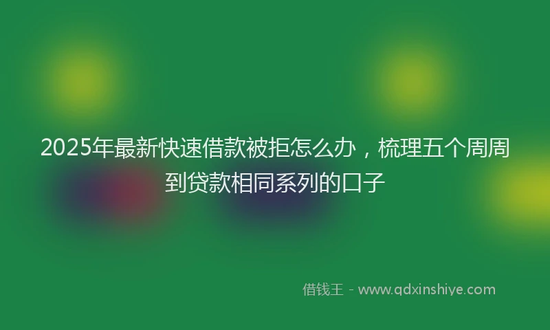 2025年最新快速借款被拒怎么办，梳理五个周周到贷款相同系列的口子