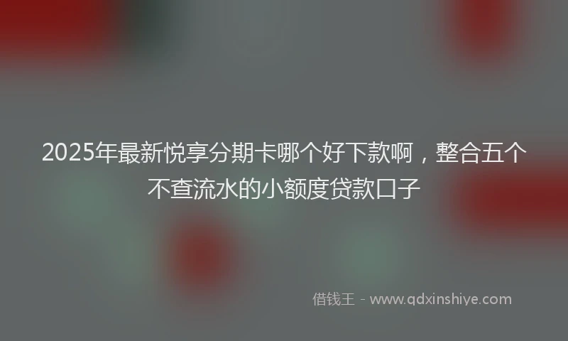 2025年最新悦享分期卡哪个好下款啊，整合五个不查流水的小额度贷款口子