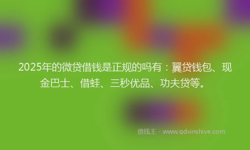 2025年的微贷借钱是正规的吗有：翼贷钱包、现金巴士、借蛙、三秒优品、功夫贷等。
