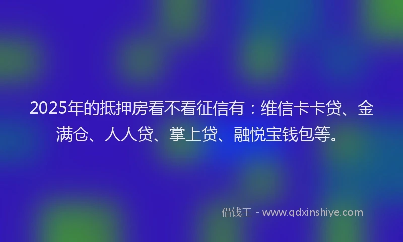 2025年的抵押房看不看征信有：维信卡卡贷、金满仓、人人贷、掌上贷、融悦宝钱包等。