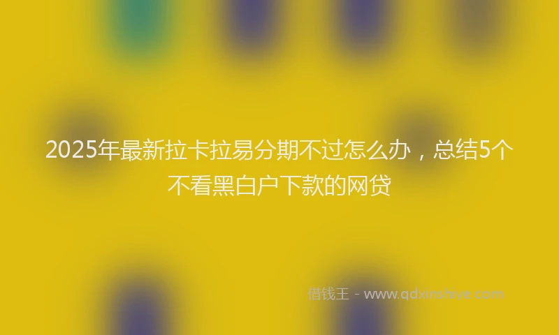 2025年最新拉卡拉易分期不过怎么办，总结5个不看黑白户下款的网贷