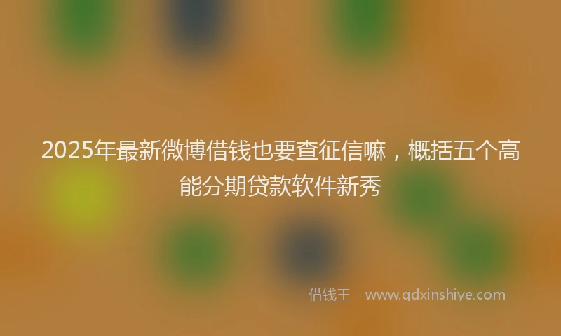 2025年最新微博借钱也要查征信嘛，概括五个高能分期贷款软件新秀