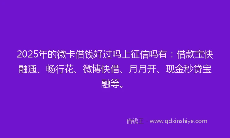 2025年的微卡借钱好过吗上征信吗有：借款宝快融通、畅行花、微博快借、月月开、现金秒贷宝融等。