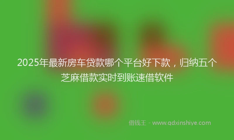 2025年最新房车贷款哪个平台好下款，归纳五个芝麻借款实时到账速借软件