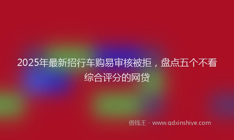 2025年最新招行车购易审核被拒，盘点五个不看综合评分的网贷