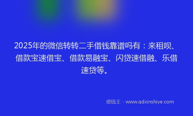 2025年的微信转转二手借钱靠谱吗有：来租呗、借款宝速借宝、借款易融宝、闪贷速借融、乐借速贷等。