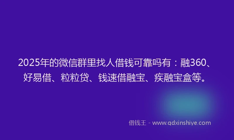 2025年的微信群里找人借钱可靠吗有：融360、好易借、粒粒贷、钱速借融宝、疾融宝盒等。
