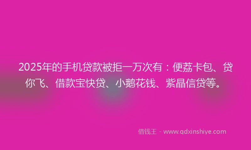 2025年的手机贷款被拒一万次有：便荔卡包、贷你飞、借款宝快贷、小鹅花钱、紫晶信贷等。