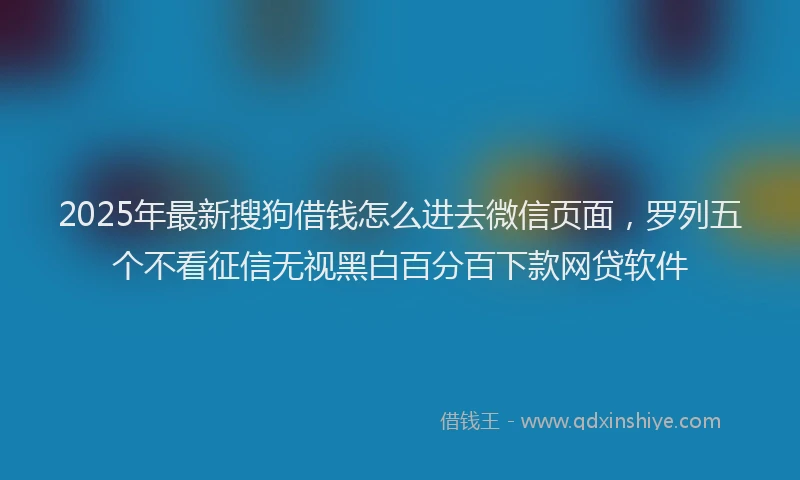 2025年最新搜狗借钱怎么进去微信页面，罗列五个不看征信无视黑白百分百下款网贷软件