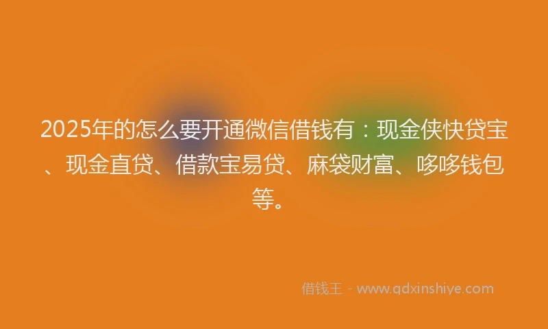 2025年的怎么要开通微信借钱有：现金侠快贷宝、现金直贷、借款宝易贷、麻袋财富、哆哆钱包等。