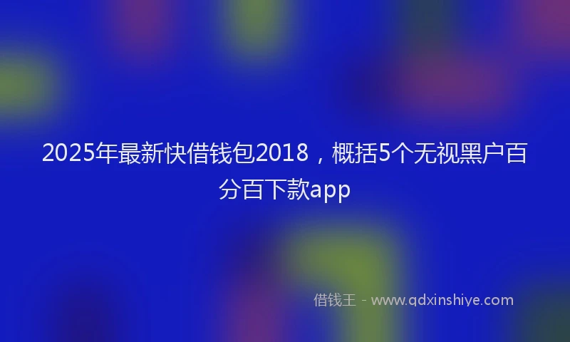 2025年最新快借钱包2018，概括5个无视黑户百分百下款app