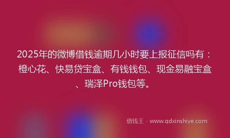 2025年的微博借钱逾期几小时要上报征信吗有：橙心花、快易贷宝盒、有钱钱包、现金易融宝盒、瑞泽Pro钱包等。