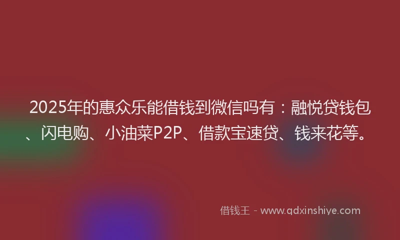 2025年的惠众乐能借钱到微信吗有：融悦贷钱包、闪电购、小油菜P2P、借款宝速贷、钱来花等。
