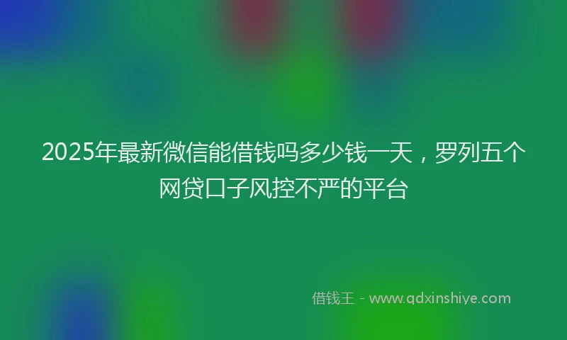 2025年最新微信能借钱吗多少钱一天，罗列五个网贷口子风控不严的平台